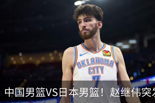 中国男篮VS日本男篮！赵继伟突发伤病，河村勇辉缺席，CCTV5+直播