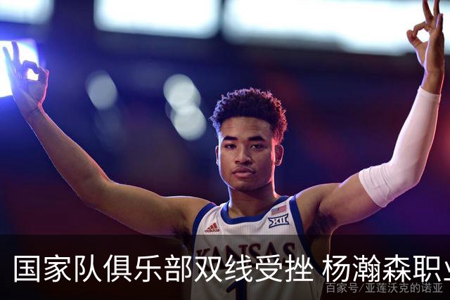 国家队俱乐部双线受挫 杨瀚森职业生涯进入至暗时刻？