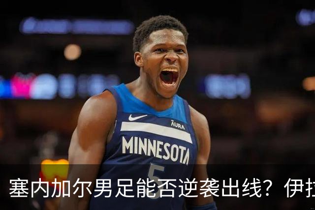 塞内加尔男足能否逆袭出线？伊拉克队同样有机会！