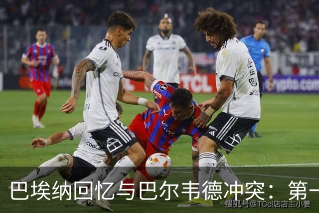 巴埃纳回忆与巴尔韦德冲突：第一次面对如此强烈的憎恨，曾想放弃