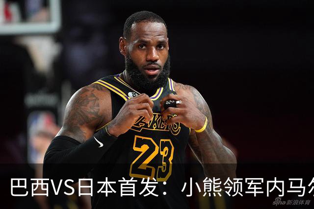 巴西VS日本首发：小熊领军内马尔替补 库尼亚配拉扬