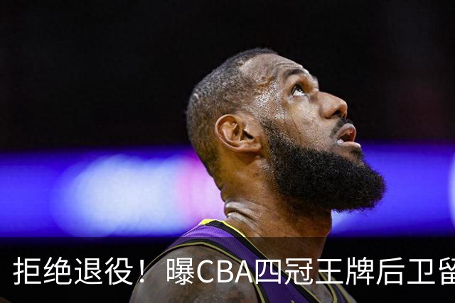 拒绝退役！曝CBA四冠王牌后卫留守上海男篮，再次携手张镇麟冲击总冠军
