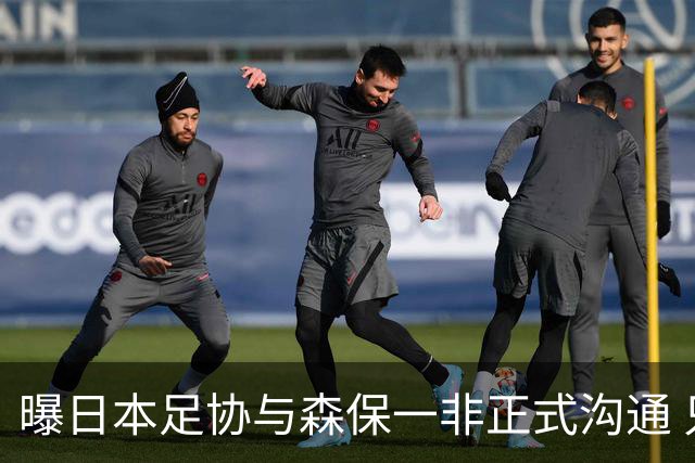 曝日本足协与森保一非正式沟通 只续约一年仅限亚洲杯