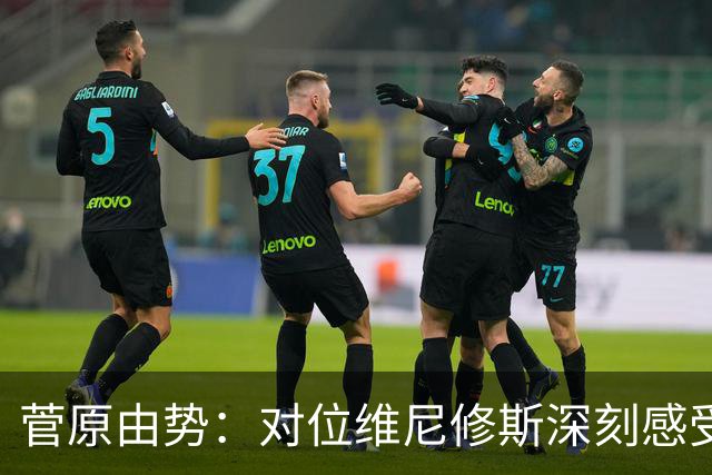 菅原由势：对位维尼修斯深刻感受到自己能力的不足，没能帮到球队