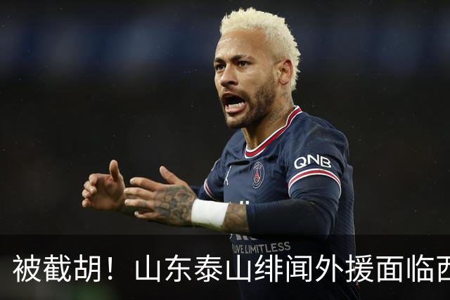 被截胡！山东泰山绯闻外援面临西甲豪门的激烈竞争，夏窗换外援再成泡影