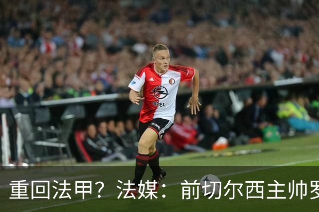 重回法甲？法媒：前切尔西主帅罗塞尼尔成为巴黎FC主帅候选